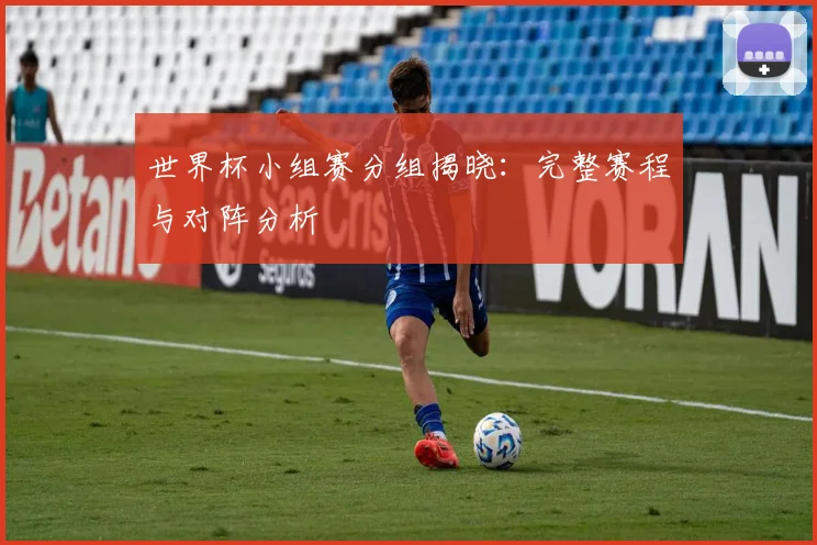 世界杯小组赛分组揭晓：完整赛程与对阵分析