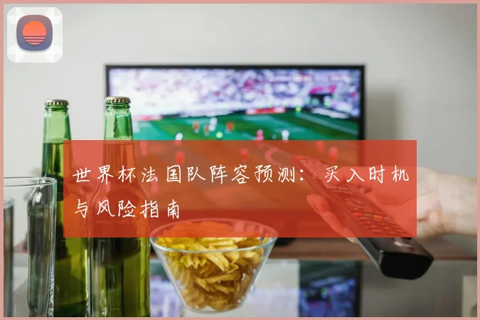 世界杯法国队阵容预测：买入时机与风险指南