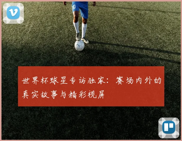 世界杯球星专访独家：赛场内外的真实故事与精彩视屏