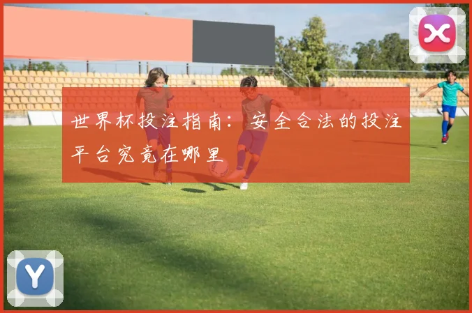 世界杯投注指南：安全合法的投注平台究竟在哪里