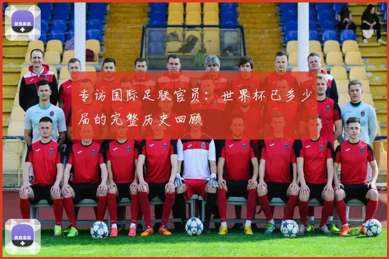 专访国际足联官员：世界杯已多少届的完整历史回顾