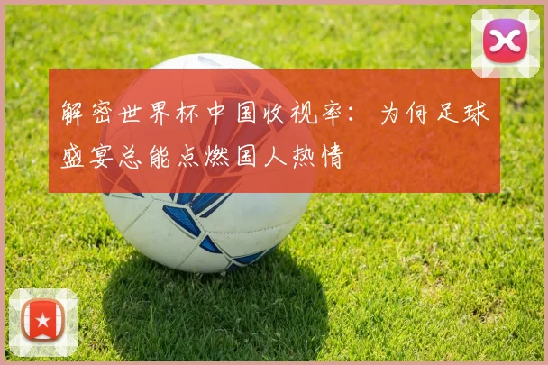 解密世界杯中国收视率：为何足球盛宴总能点燃国人热情