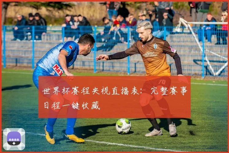 世界杯赛程央视直播表：完整赛事日程一键收藏